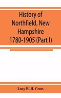 History of Northfield, New Hampshire 1780-1905. In two parts with many biographical sketches and portraits also pictures of public buildings and private residences (Part I)