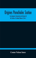 Origines Parochiales Scotiae. The Antiquities Ecclesiastical And Territorial Of The Parishes Of Scotland (Volume Ii) Part I