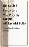 The Fourth Caliph: Ali ibn Abi Talib: The Guided Successors: Tales of the Khulafaye Rashidin - Book 4(4 The Guided Successors: Tales of the Khulafaye Rashidin)