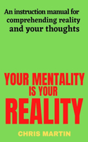 Your mentality is your reality: An instruction manual for comprehending reality and your thoughts