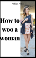 How to Woo a Woman: Find, Date & Marry the Woman of Your Dreams