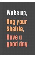 Wake up, Hug your Sheltie, Have a good day: For Sheltie Dog Fans