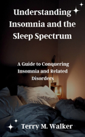 Understanding Insomnia and the Sleep Spectrum: A Guide to Conquering Insomnia and Related Disorders