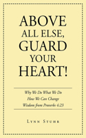 Above All Else, Guard Your Heart!: Why We Do What We Do How We Can Change Wisdom from Proverbs 4:23