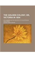 The Golden Colony, Or, Victoria in 1854; With Remarks on the Geology of the Australian Gold Fields