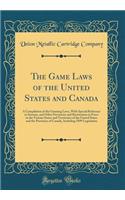 The Game Laws of the United States and Canada: A Compilation of the Gunning Laws, With Special Reference to Seasons, and Other Provisions and Restrictions in Force in the Various States and Territories of the United States and the Provinces of Cana