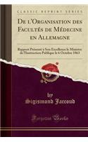 de l'Organisation Des FacultÃ©s de MÃ©decine En Allemagne: Rapport PrÃ©sentÃ© Ã? Son Excellence Le Ministre de l'Instruction Publique Le 6 Octobre 1863 (Classic Reprint): Rapport PrÃ©sentÃ© Ã? Son Excellence Le Ministre de l'Instruction Publique Le 6 Octobre 1863 (Classic Reprint)