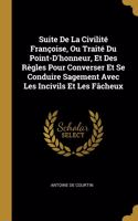 Suite De La Civilité Françoise, Ou Traité Du Point-D'honneur, Et Des Règles Pour Converser Et Se Conduire Sagement Avec Les Incivils Et Les Fâcheux