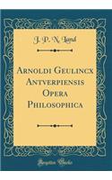 Arnoldi Geulincx Antverpiensis Opera Philosophica (Classic Reprint)