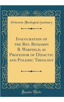 Inauguration of the Rev. Benjamin B. Warfield, as Professor of Didactic and Polemic Theology (Classic Reprint)