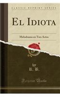 El Idiota: Melodrama En Tres Actos (Classic Reprint)