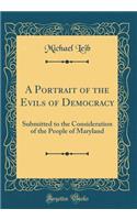 A Portrait of the Evils of Democracy: Submitted to the Consideration of the People of Maryland (Classic Reprint)
