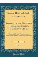 Records of the Columbia Historical Society, Washington, D. C, Vol. 7: Compiled by the Committee on Publication and the Recording Secratary (Classic Reprint): Compiled by the Committee on Publication and the Recording Secratary (Classic Reprint)