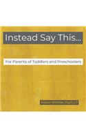 Instead Say This...For Parents of Toddlers and Preschoolers