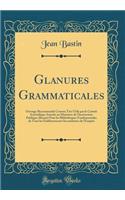 Glanures Grammaticales: Ouvrage Recommandé Comme Très Utile par le Comité Scientifique Attaché au Ministère de l'Instruction Publique (Russie) Pour les Biblothèques Fondamentales de Tons les Établissements Secondarires de l'Empire (Classic Reprint)