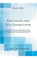 Education, and Not Instruction: An Address Delivered at the Celebration of the Twenty-Fifth Anniversary of the Founding of Salem College, at Salem, West Virginia, June 12, 1913 (Classic Reprint): An Address Delivered at the Celebration of the Twenty-Fifth Anniversary of the Founding of Salem College, at Salem, West Virginia, June 12, 1913 (Cl