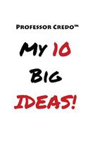 Professor Credo(TM) My 10 Big Ideas!