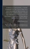 A Manual Containing a Short Summary of the Usual Practice and Manner of Proceeding in Ordinary Cases Coming Under the Observation of Justices of the Peace, Coroners, Constables, Landlords, Bailiffs, &c. [microform]