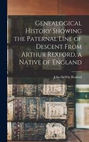 Genealogical History Showing the Paternal Line of Descent From Arthur Rexford, a Native of England