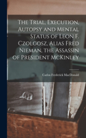 Trial, Execution, Autopsy and Mental Status of Leon F. Czolgosz, Alias Fred Nieman, the Assassin of President McKinley