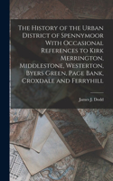 History of the Urban District of Spennymoor With Occasional References to Kirk Merrington, Middlestone, Westerton, Byers Green, Page Bank, Croxdale and Ferryhill