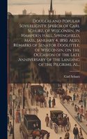 Douglas and Popular Sovereignty. Speech of Carl Schurz, of Wisconsin, in Hampden Hall, Springfield, Mass., January 4, 1850. Also, Remarks of Senator Doolittle, of Wisconsin, on the Occasion of the Late Anniversary of the Landing of the Pilgrims, As