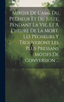 Miroir De L'ame Du Pecheur Et Du Juste, Pendant La Vie, Et A L'heure De La Mort. Les Pécheurs Y Trouveront Les Plus Pressans Motifs De Conversion ...