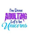 I'm Done Adulting Lets Be Unicorns