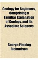 Geology for Beginners, Comprising a Familiar Explanation of Geology, and Its Associate Sciences