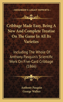 Cribbage Made Easy, Being A New And Complete Treatise On The Game In All Its Varieties: Including The Whole Of Anthony Pasquin's Scientific Work On Five-Card Cribbage (1866)(English)
