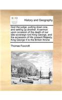 God the Judge, Putting Down One, and Setting Up Another. a Sermon Upon Occasion of the Death of Our Late Sovereign Lord King George, and the Accession of His Present Majesty, King George II to the British Throne