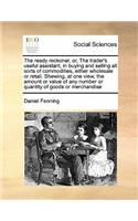 Ready Reckoner, Or, the Trader's Useful Assistant, in Buying and Selling All Sorts of Commodities, Either Wholesale or Retail. Shewing, at One View, the Amount or Value of Any Number or Quantity of Goods or Merchandise