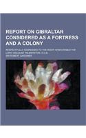 Report on Gibraltar Considered as a Fortress and a Colony; Respectfully Addressed to the Right Honourable the Lord Viscount Palmerston, G.C.B.