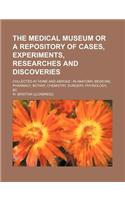 The Medical Museum or a Repository of Cases, Experiments, Researches and Discoveries; Collected at Home and Abroad in Anatomy, Medicine, Pharmacy, Bot