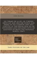 Les Termes de La Ley, Or, Certain Difficult and Obscure Words and Terms of the Common Laws and Statutes of This Realm Now in Use Expounded and Explained with an Addition of Above One Hundred Words. (1667)