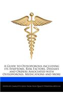 A Guide to Osteoporosis Including Its Symptoms, Risk Factors, Diseases and Orders Associated with Osteoporosis, Medications and More