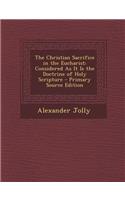 Christian Sacrifice in the Eucharist: Considered as It Is the Doctrine of Holy Scripture: Considered as It Is the Doctrine of Holy Scripture
