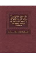 Troublous Times in Canada: A History of the Fenian Raids of 1866 and 1870 - Primary Source Edition