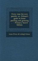 Every Man His Own Painter; Or, Gilman's Guide to House Painting and Graining .. - Primary Source Edition