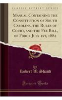 Manual Containing the Constitution of South Carolina, the Rules of Court, and the Fee Bill, of Force July 1st, 1882 (Classic Reprint)