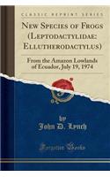 New Species of Frogs (Leptodactylidae: Ellutherodactylus): From the Amazon Lowlands of Ecuador, July 19, 1974 (Classic Reprint)