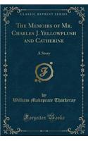 The Memoirs of Mr. Charles J. Yellowplush and Catherine: A Story (Classic Reprint)