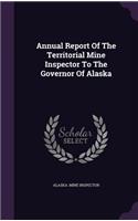 Annual Report of the Territorial Mine Inspector to the Governor of Alaska