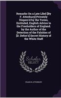 Remarks On a Late Libel [By F. Atterbury] Privately Dispers'd by the Tories, Entituled, English Advice to the Freeholders of England. by the Author of the Detection of the Falsities of [D. Defoe's] Secret History of the White Staff