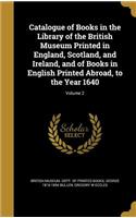 Catalogue of Books in the Library of the British Museum Printed in England, Scotland, and Ireland, and of Books in English Printed Abroad, to the Year 1640; Volume 2