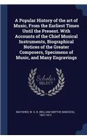 Popular History of the art of Music, From the Earliest Times Until the Present. With Accounts of the Chief Musical Instruments, Biographical Notices of the Greater Composers, Specimens of Music, and Many Engravings