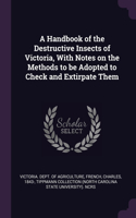 A Handbook of the Destructive Insects of Victoria, With Notes on the Methods to be Adopted to Check and Extirpate Them