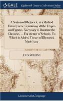 A System of Rhetorick, in a Method Entirely New. Containing All the Tropes and Figures, Necessary to Illustrate the Classicks, ... for the Use of Schools. to Which Is Added, the Art of Rhetorick Made Easy
