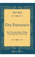 Die Papageien: Ihre Naturgeschichte, Pflege, Zï¿½chtung Und Abrichtung (Classic Reprint): Ihre Naturgeschichte, Pflege, Zï¿½chtung Und Abrichtung (Classic Reprint)