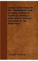 Camps And Tramps In The Adirondacks And Grayling Fishing In Northern Michegan - A Record Of Summer Vacations In The Wilderness